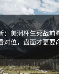 赛前最新：美洲杯生死战前瞻：别只看对位，盘面才更要命