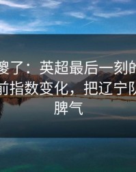 球迷看傻了：英超最后一刻的心理崩盘，赛前指数变化，把辽宁队整得没脾气