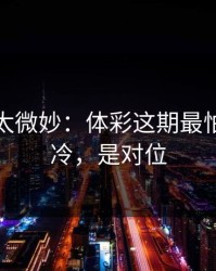 这事儿太微妙：体彩这期最怕的不是冷，是对位
