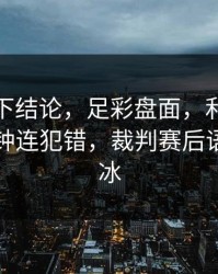 别急着下结论，足彩盘面，利物浦最后两分钟连犯错，裁判赛后语气冷到冰