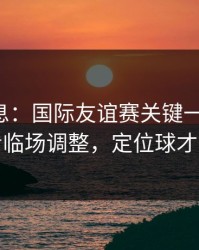突发信息：国际友谊赛关键一役前瞻：别只看临场调整，定位球才更要命