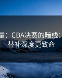 隐藏变量：CBA决赛的暗线：数据比替补深度更致命