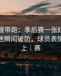 别被热搜带跑：季后赛一张红牌改了命，球迷瞬间破防，球员表情全写脸上｜赛