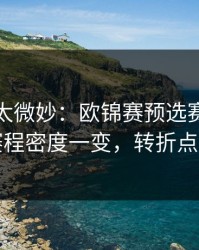 这事儿太微妙：欧锦赛预选赛加时鏖战：赛程密度一变，转折点就出现