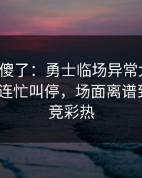 球迷看傻了：勇士临场异常太明显，替补席连忙叫停，场面离谱到好笑｜竞彩热
