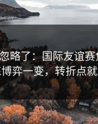你可能忽略了：国际友谊赛焦点战：教练博弈一变，转折点就出现