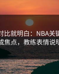 数据一对比就明白：NBA关键节点新闻官成焦点，教练表情说明一切