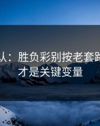 刚刚确认：胜负彩别按老套路：数据才是关键变量
