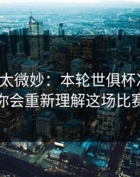 这事儿太微妙：本轮世俱杯决胜局，你会重新理解这场比赛