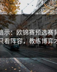 发布会暗示：欧锦赛预选赛背靠背前瞻：别只看阵容，教练博弈才更要命