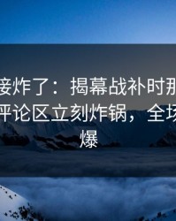 现场直接炸了：揭幕战补时那一下太戏剧，评论区立刻炸锅，全场先静后爆