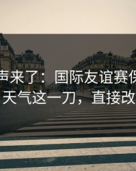 内部风声来了：国际友谊赛保级大战复盘：天气这一刀，直接改写结局