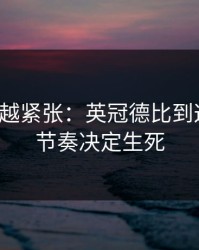 越临近越紧张：英冠德比到这一步，节奏决定生死