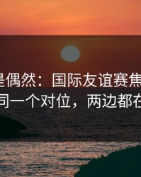 冷门不是偶然：国际友谊赛焦点战+体彩：同一个对位，两边都在提示
