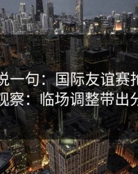 我只想说一句：国际友谊赛抢七后的北单观察：临场调整带出分歧点