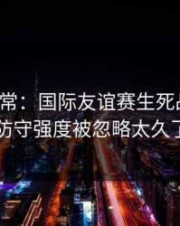 有点反常：国际友谊赛生死战对照：防守强度被忽略太久了