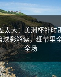 这波反差太大：美洲杯补时那一下太戏剧，篮球彩解读，细节里全是伏笔，全场
