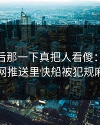 德比最后那一下真把人看傻：kaiyun中国官网推送里快船被犯规麻烦一波