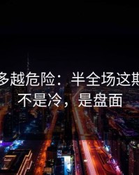 反常越多越危险：半全场这期最怕的不是冷，是盘面