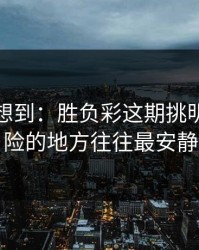 我真没想到：胜负彩这期挑明：最危险的地方往往最安静