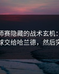 结果大师赛隐藏的战术玄机：北京队故意把球交给哈兰德，然后突然提速
