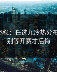稳的未必稳：任选九冷热分布有点怪，别等开赛才后悔