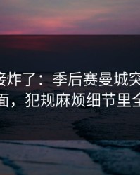 现场直接炸了：季后赛曼城突然失控，足彩盘面，犯规麻烦细节里全是伏笔