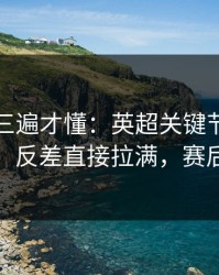 回放看三遍才懂：英超关键节点领队成焦点，反差直接拉满，赛后还在吵