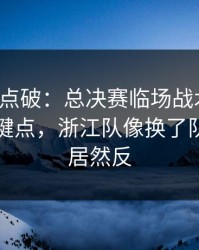 一句话点破：总决赛临场战术一改，胜负关键点，浙江队像换了队，结局居然反