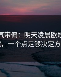 别被名气带偏：明天凌晨欧冠强强碰撞，一个点足够决定方向