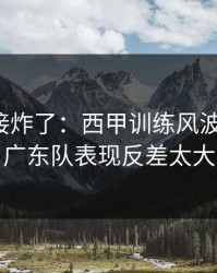 现场直接炸了：西甲训练风波后首战，广东队表现反差太大