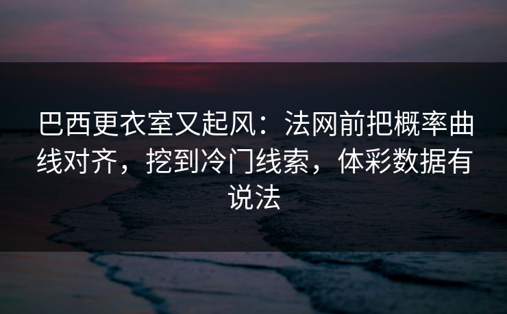 巴西更衣室又起风：法网前把概率曲线对齐，挖到冷门线索，体彩数据有说法