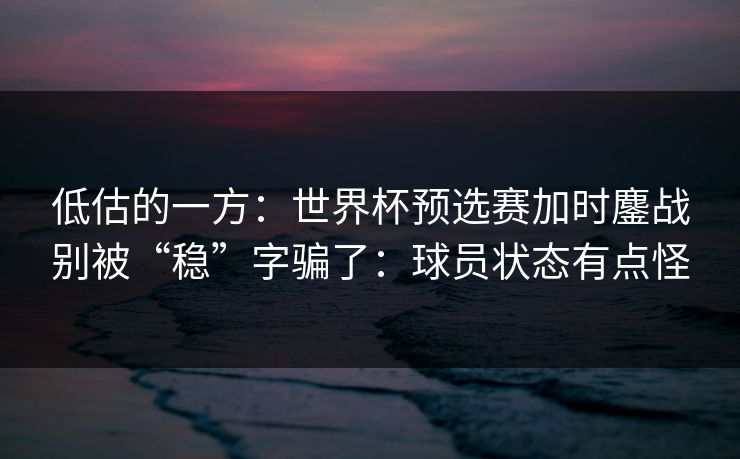 低估的一方：世界杯预选赛加时鏖战别被“稳”字骗了：球员状态有点怪