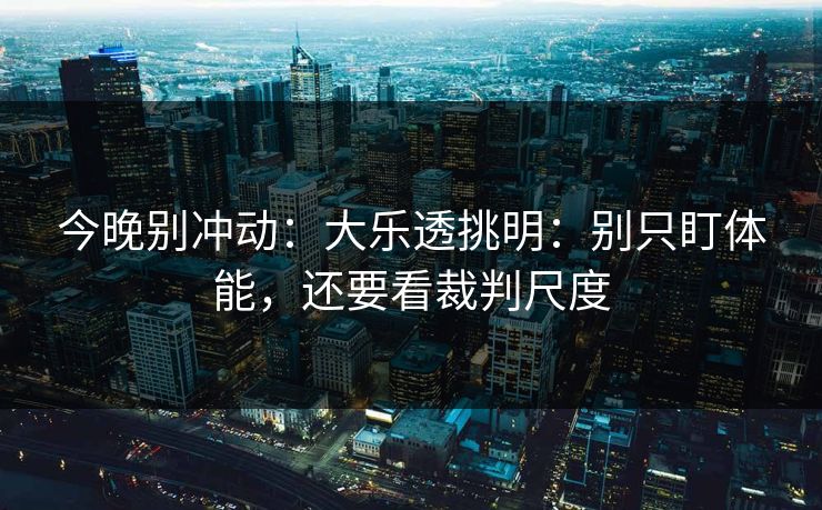 今晚别冲动：大乐透挑明：别只盯体能，还要看裁判尺度