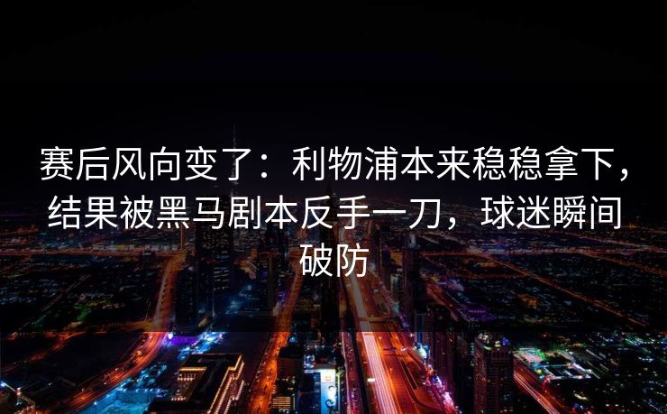 赛后风向变了：利物浦本来稳稳拿下，结果被黑马剧本反手一刀，球迷瞬间破防