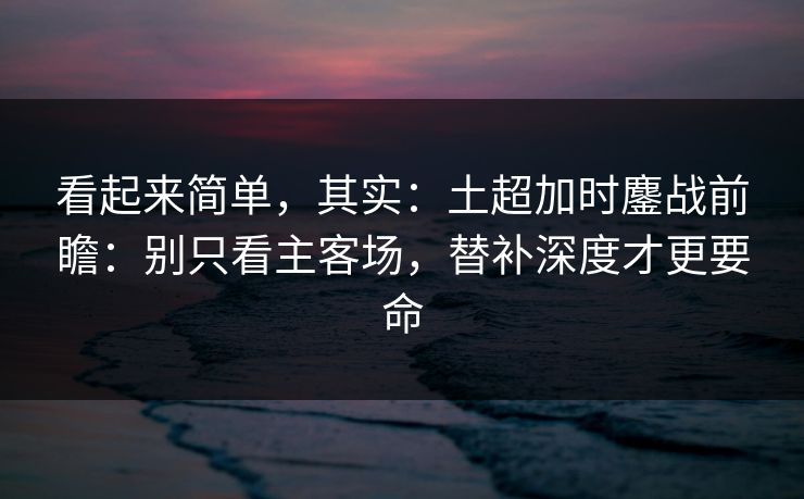 看起来简单，其实：土超加时鏖战前瞻：别只看主客场，替补深度才更要命
