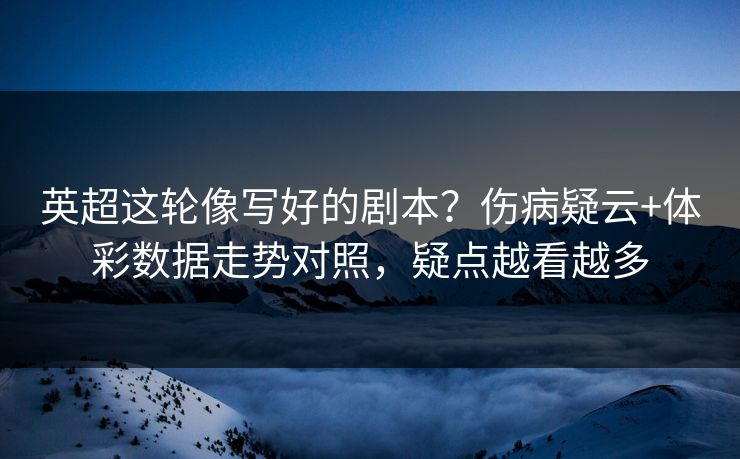 英超这轮像写好的剧本？伤病疑云+体彩数据走势对照，疑点越看越多