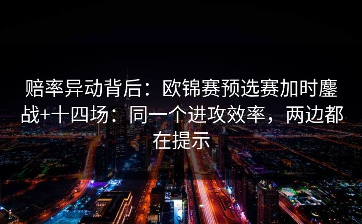 赔率异动背后：欧锦赛预选赛加时鏖战+十四场：同一个进攻效率，两边都在提示