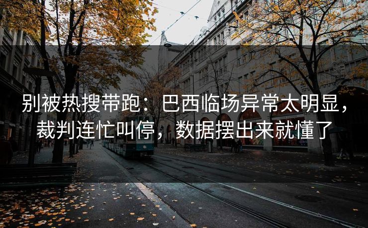 别被热搜带跑：巴西临场异常太明显，裁判连忙叫停，数据摆出来就懂了