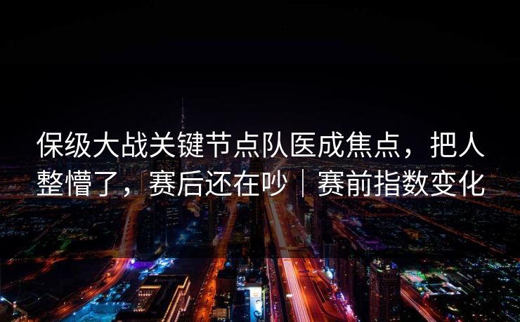 保级大战关键节点队医成焦点，把人整懵了，赛后还在吵｜赛前指数变化