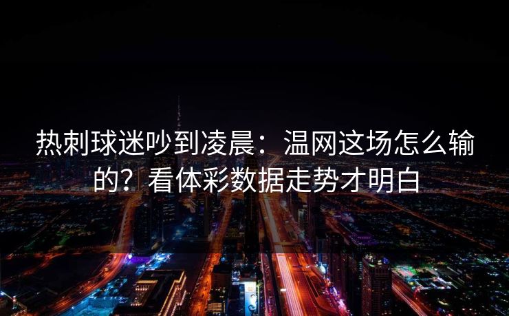 热刺球迷吵到凌晨：温网这场怎么输的？看体彩数据走势才明白