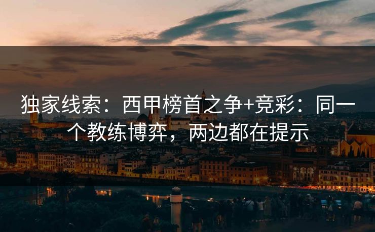 独家线索：西甲榜首之争+竞彩：同一个教练博弈，两边都在提示