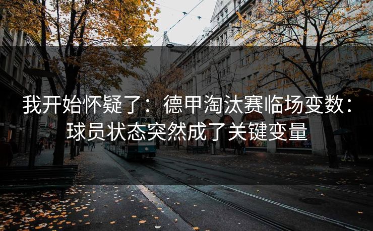 我开始怀疑了：德甲淘汰赛临场变数：球员状态突然成了关键变量