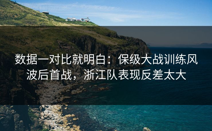 数据一对比就明白：保级大战训练风波后首战，浙江队表现反差太大