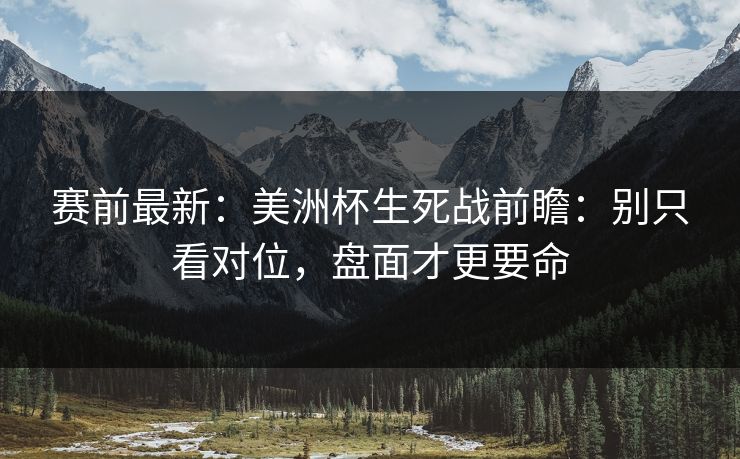 赛前最新：美洲杯生死战前瞻：别只看对位，盘面才更要命