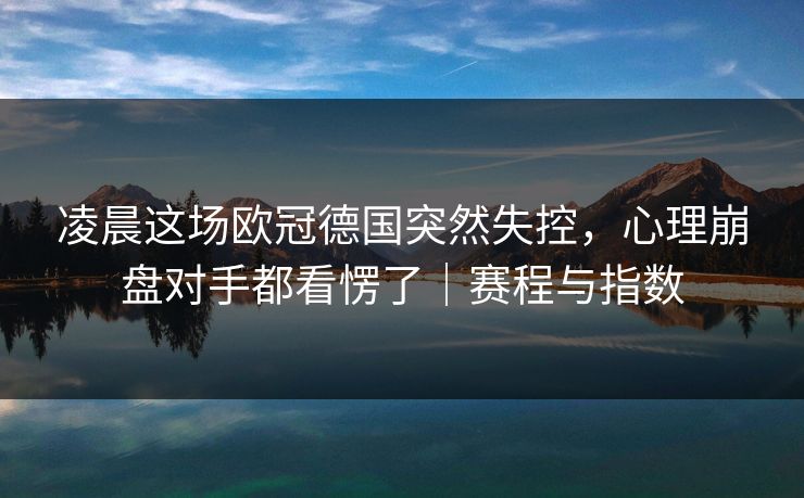 凌晨这场欧冠德国突然失控，心理崩盘对手都看愣了｜赛程与指数