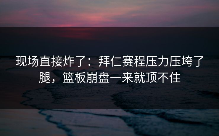 现场直接炸了：拜仁赛程压力压垮了腿，篮板崩盘一来就顶不住