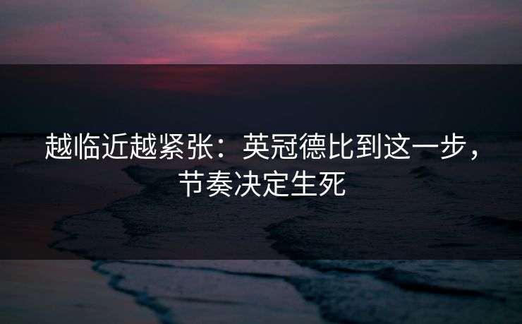 越临近越紧张：英冠德比到这一步，节奏决定生死