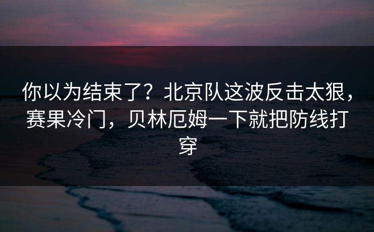 你以为结束了？北京队这波反击太狠，赛果冷门，贝林厄姆一下就把防线打穿