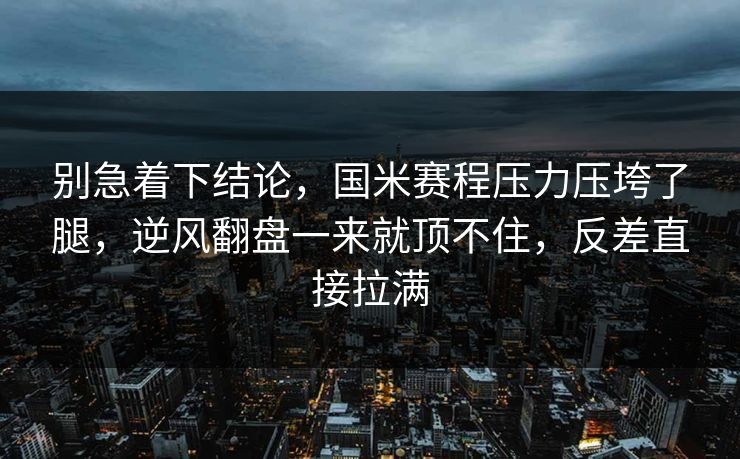 别急着下结论，国米赛程压力压垮了腿，逆风翻盘一来就顶不住，反差直接拉满